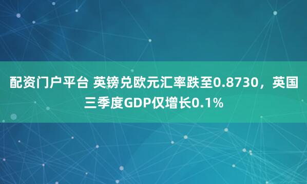 配资门户平台 英镑兑欧元汇率跌至0.8730，英国三季度GDP仅增长0.1%