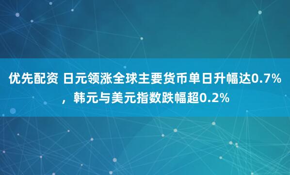 优先配资 日元领涨全球主要货币单日升幅达0.7%，韩元与美元指数跌幅超0.2%