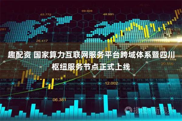 趣配资 国家算力互联网服务平台跨域体系暨四川枢纽服务节点正式上线