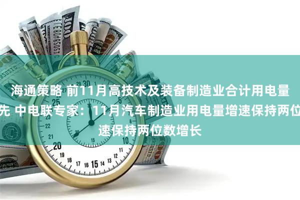 海通策略 前11月高技术及装备制造业合计用电量增速领先 中电联专家：11月汽车制造业用电量增速保持两位数增长