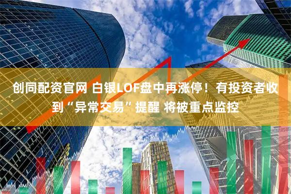 创同配资官网 白银LOF盘中再涨停！有投资者收到“异常交易”提醒 将被重点监控