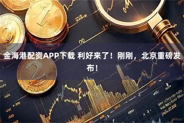 金海港配资APP下载 利好来了！刚刚，北京重磅发布！