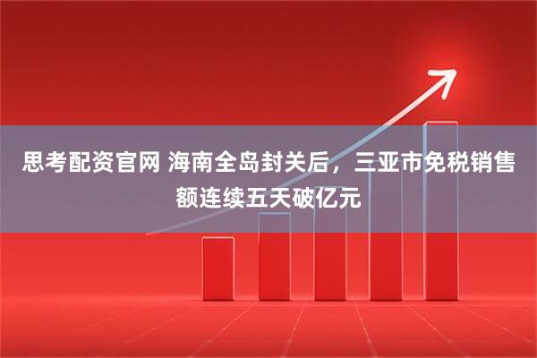 思考配资官网 海南全岛封关后，三亚市免税销售额连续五天破亿元