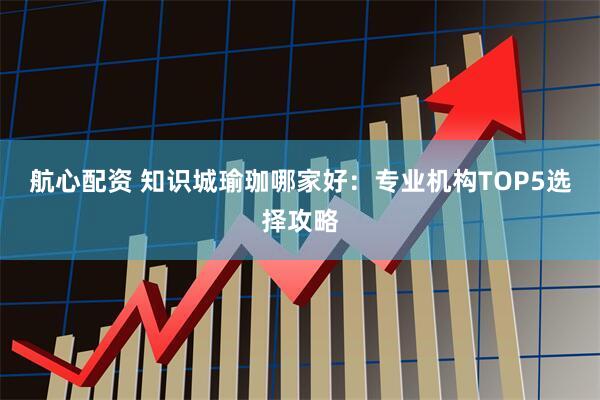 航心配资 知识城瑜珈哪家好：专业机构TOP5选择攻略