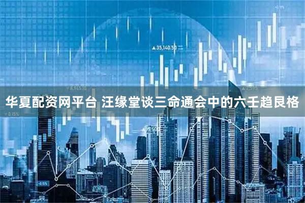 华夏配资网平台 汪缘堂谈三命通会中的六壬趋艮格