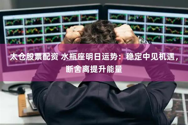 太仓股票配资 水瓶座明日运势：稳定中见机遇，断舍离提升能量