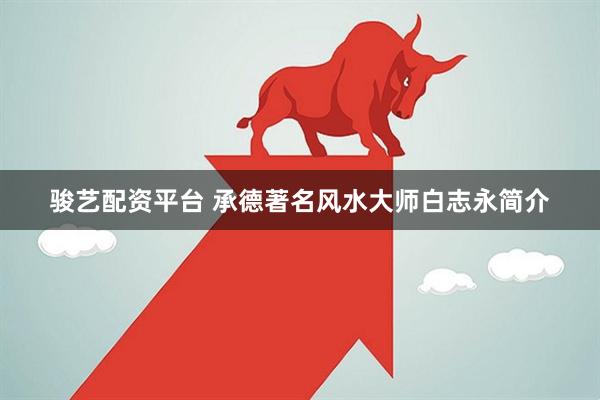 骏艺配资平台 承德著名风水大师白志永简介