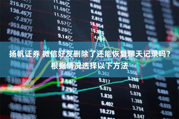 扬帆证券 微信好友删除了还能恢复聊天记录吗？根据情况选择以下方法