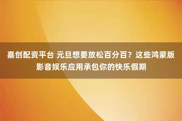 嘉创配资平台 元旦想要放松百分百？这些鸿蒙版影音娱乐应用承包你的快乐假期