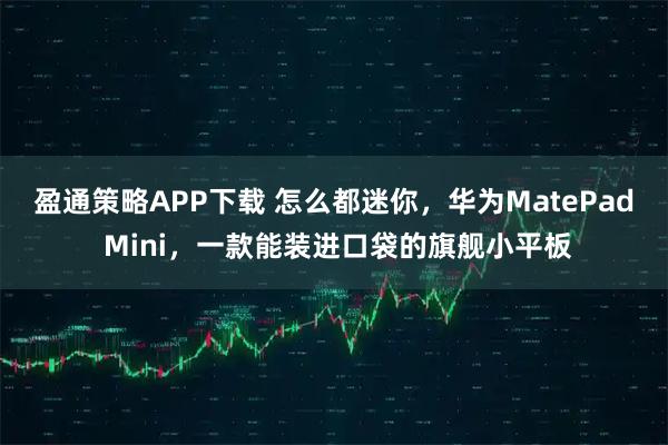 盈通策略APP下载 怎么都迷你，华为MatePad Mini，一款能装进口袋的旗舰小平板