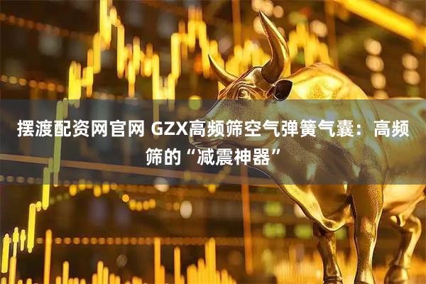 摆渡配资网官网 GZX高频筛空气弹簧气囊：高频筛的“减震神器”