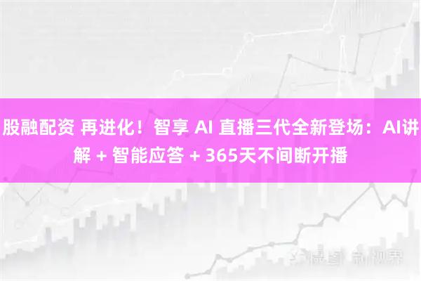 股融配资 再进化！智享 AI 直播三代全新登场：AI讲解 + 智能应答 + 365天不间断开播
