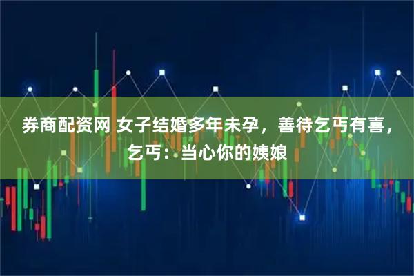 券商配资网 女子结婚多年未孕，善待乞丐有喜，乞丐：当心你的姨娘