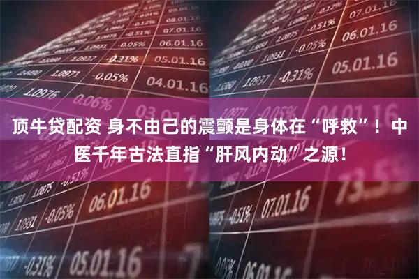 顶牛贷配资 身不由己的震颤是身体在“呼救”！中医千年古法直指“肝风内动”之源！