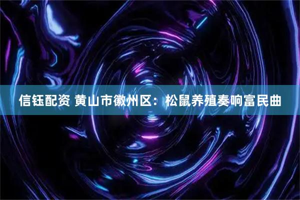 信钰配资 黄山市徽州区：松鼠养殖奏响富民曲