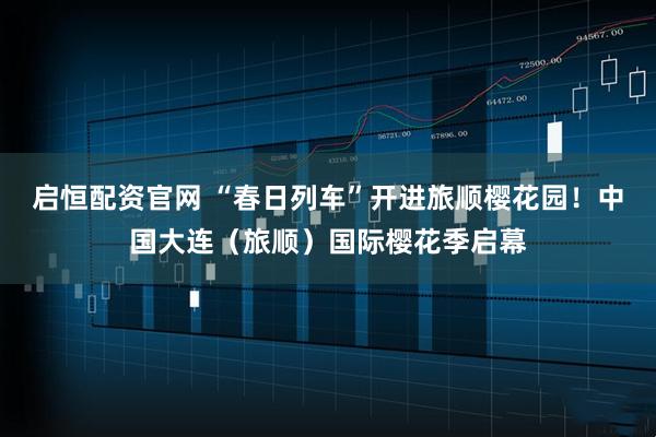 启恒配资官网 “春日列车”开进旅顺樱花园！中国大连（旅顺）国际樱花季启幕
