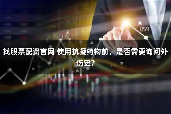 找股票配资官网 使用抗凝药物前，是否需要询问外伤史？