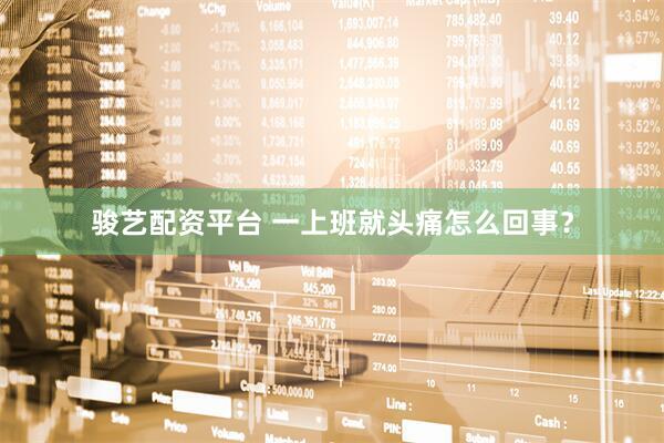 骏艺配资平台 一上班就头痛怎么回事？