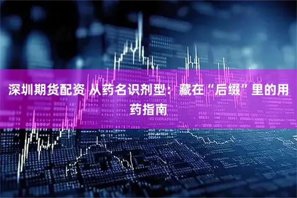 深圳期货配资 从药名识剂型：藏在“后缀”里的用药指南