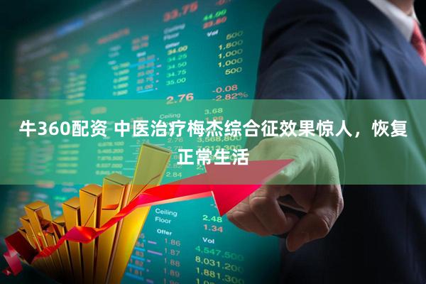 牛360配资 中医治疗梅杰综合征效果惊人，恢复正常生活