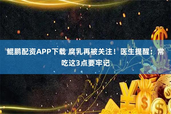 鲲鹏配资APP下载 腐乳再被关注！医生提醒：常吃这3点要牢记
