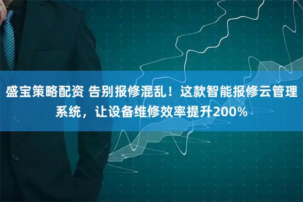 盛宝策略配资 告别报修混乱！这款智能报修云管理系统，让设备维修效率提升200%