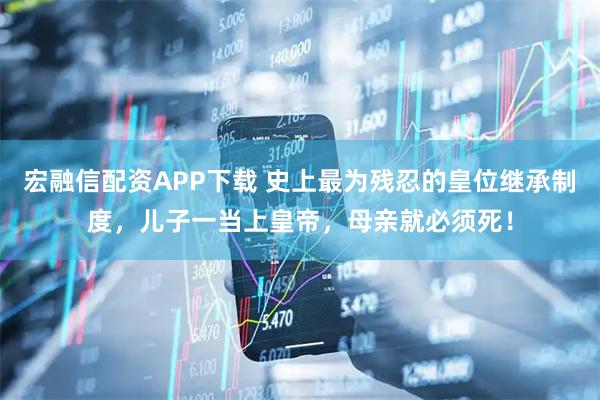 宏融信配资APP下载 史上最为残忍的皇位继承制度，儿子一当上皇帝，母亲就必须死！