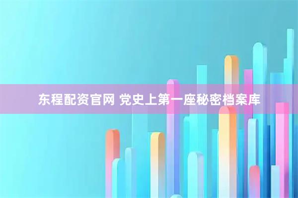 东程配资官网 党史上第一座秘密档案库