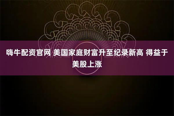 嗨牛配资官网 美国家庭财富升至纪录新高 得益于美股上涨
