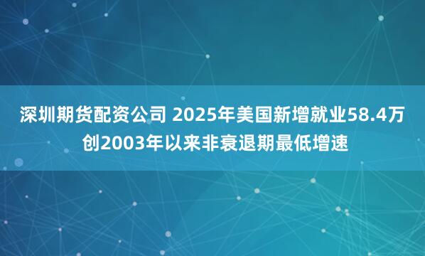 深圳期货配资公司 2025年美国新增就业58.4万 创2003年以来非衰退期最低增速