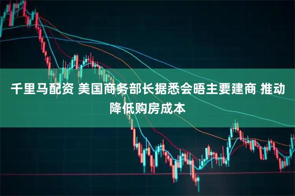 千里马配资 美国商务部长据悉会晤主要建商 推动降低购房成本