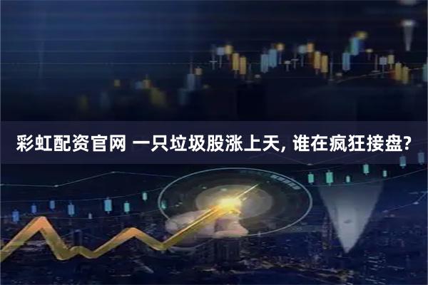 彩虹配资官网 一只垃圾股涨上天, 谁在疯狂接盘?