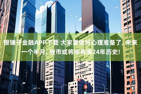 银铺子金融APP下载 大家要做好心理准备了, 未来一个半月, 股市或将能再演24年历史!