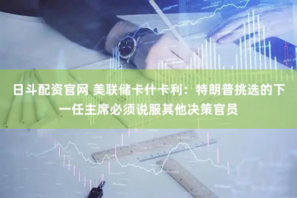 日斗配资官网 美联储卡什卡利：特朗普挑选的下一任主席必须说服其他决策官员