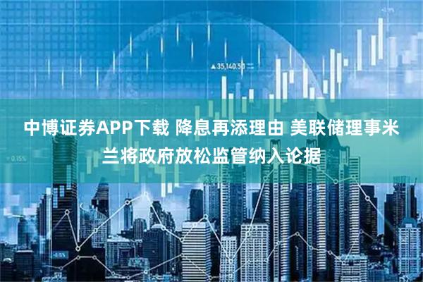 中博证券APP下载 降息再添理由 美联储理事米兰将政府放松监管纳入论据
