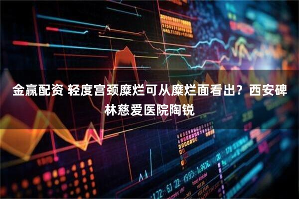金赢配资 轻度宫颈糜烂可从糜烂面看出？西安碑林慈爱医院陶锐