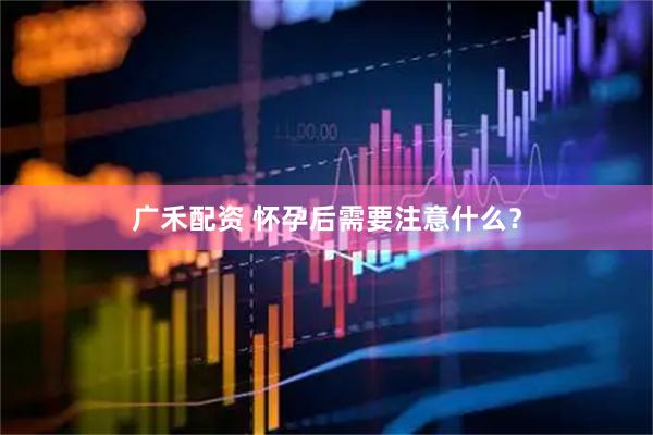 广禾配资 怀孕后需要注意什么？