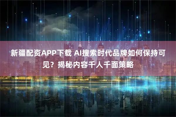 新疆配资APP下载 AI搜索时代品牌如何保持可见？揭秘内容千人千面策略