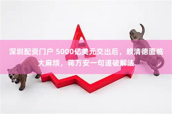 深圳配资门户 5000亿美元交出后，赖清德面临大麻烦，蒋万安一句道破解法