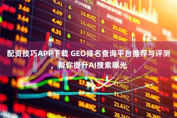 配资技巧APP下载 GEO排名查询平台推荐与评测，帮你提升AI搜索曝光