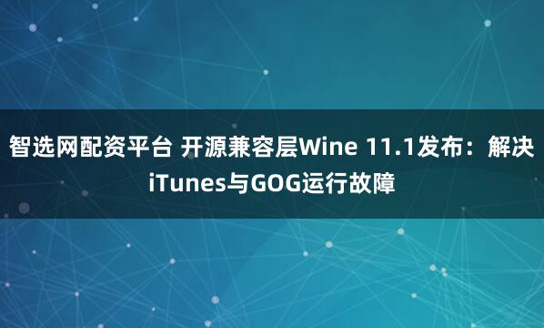 智选网配资平台 开源兼容层Wine 11.1发布：解决iTunes与GOG运行故障