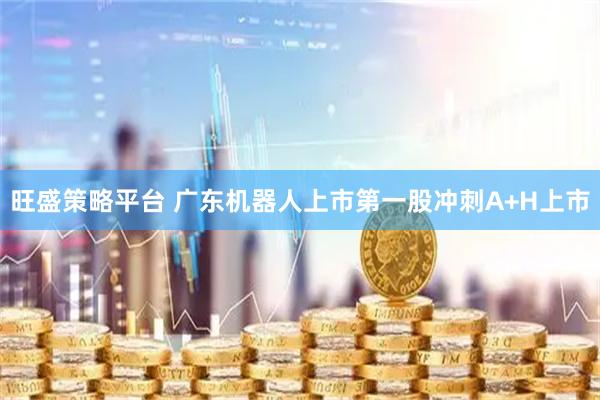 旺盛策略平台 广东机器人上市第一股冲刺A+H上市