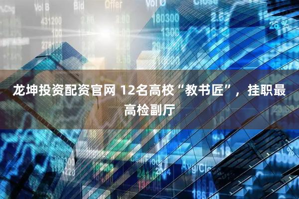 龙坤投资配资官网 12名高校“教书匠”，挂职最高检副厅
