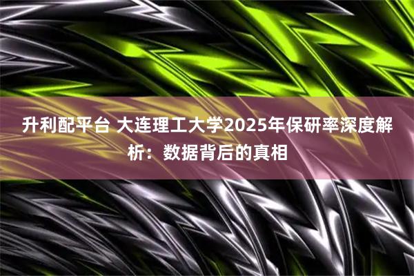 升利配平台 大连理工大学2025年保研率深度解析：数据背后的真相
