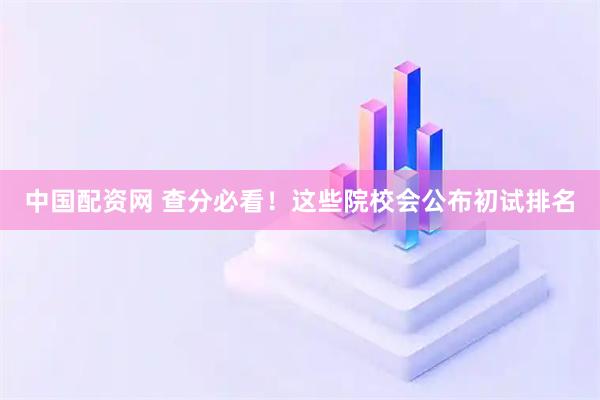 中国配资网 查分必看！这些院校会公布初试排名