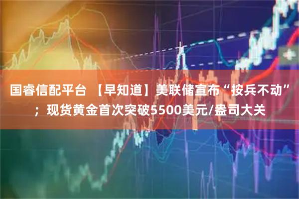 国睿信配平台 【早知道】美联储宣布“按兵不动”；现货黄金首次突破5500美元/盎司大关