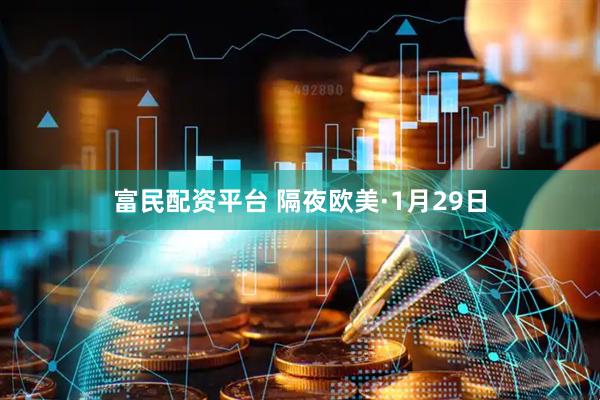 富民配资平台 隔夜欧美·1月29日