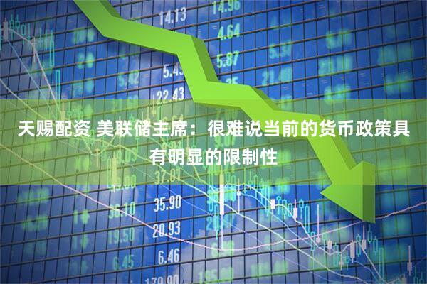 天赐配资 美联储主席：很难说当前的货币政策具有明显的限制性
