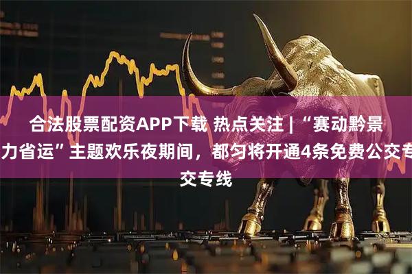 合法股票配资APP下载 热点关注 | “赛动黔景·活力省运”主题欢乐夜期间，都匀将开通4条免费公交专线