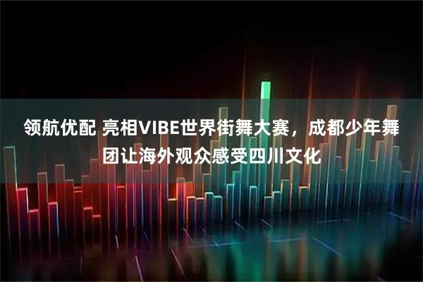 领航优配 亮相VIBE世界街舞大赛，成都少年舞团让海外观众感受四川文化